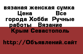 вязаная женская сумка  › Цена ­ 2 500 - Все города Хобби. Ручные работы » Вязание   . Крым,Севастополь